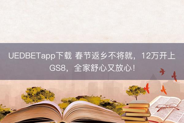 UEDBETapp下载 春节返乡不将就，12万开上GS8，全家舒心又放心！