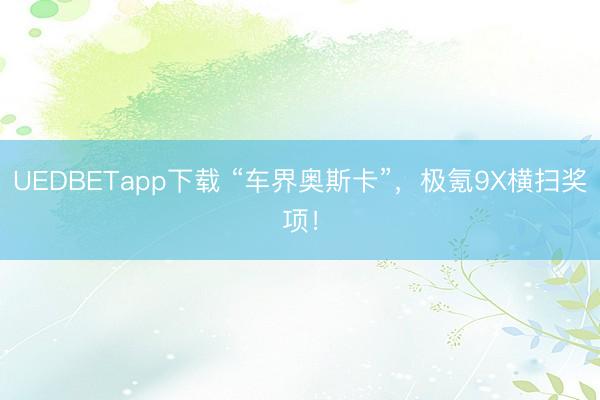 UEDBETapp下载 “车界奥斯卡”，极氪9X横扫奖项！
