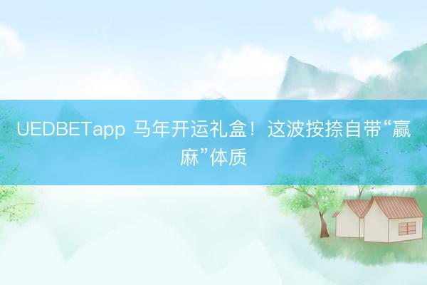 UEDBETapp 马年开运礼盒！这波按捺自带“赢麻”体质