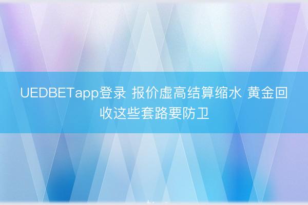 UEDBETapp登录 报价虚高结算缩水 黄金回收这些套路要防卫