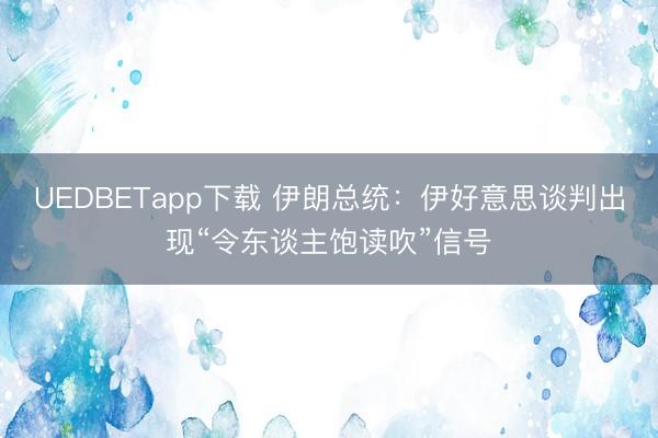 UEDBETapp下载 伊朗总统：伊好意思谈判出现“令东谈主饱读吹”信号