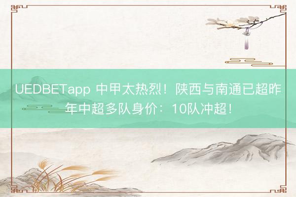 UEDBETapp 中甲太热烈！陕西与南通已超昨年中超多队身价：10队冲超！