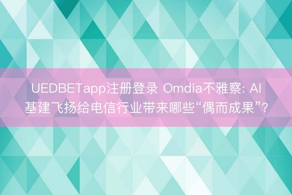 UEDBETapp注册登录 Omdia不雅察: AI基建飞扬给电信行业带来哪些“偶而成果”?