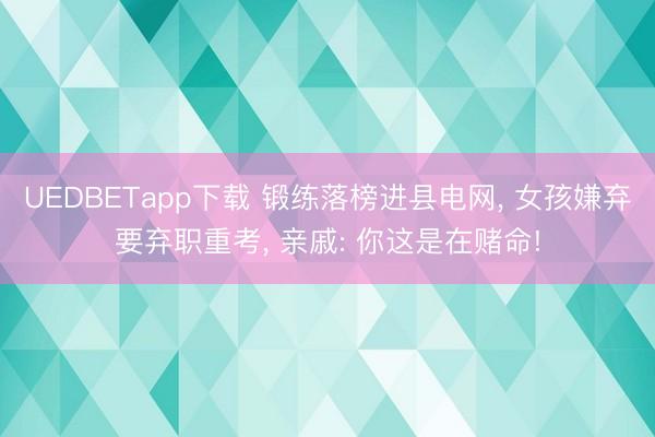 UEDBETapp下载 锻练落榜进县电网, 女孩嫌弃要弃职重考, 亲戚: 你这是在赌命!