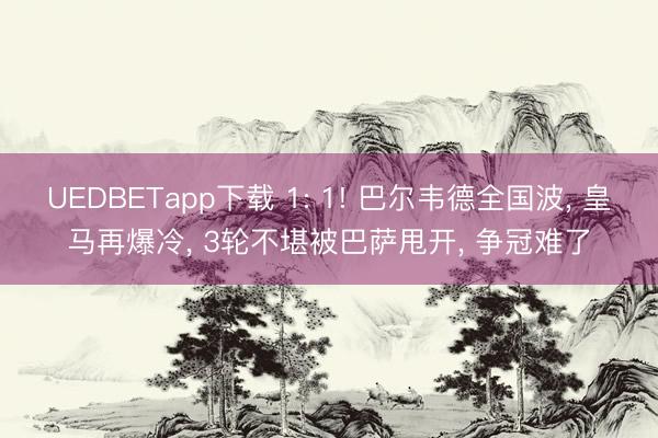 UEDBETapp下载 1: 1! 巴尔韦德全国波, 皇马再爆冷, 3轮不堪被巴萨甩开, 争冠难了