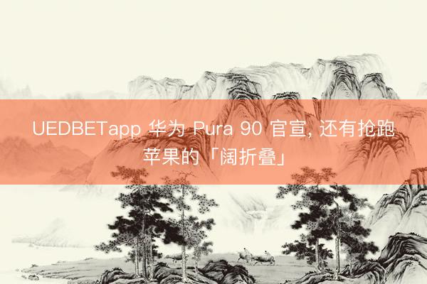 UEDBETapp 华为 Pura 90 官宣, 还有抢跑苹果的「阔折叠」