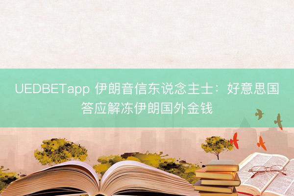 UEDBETapp 伊朗音信东说念主士：好意思国答应解冻伊朗国外金钱