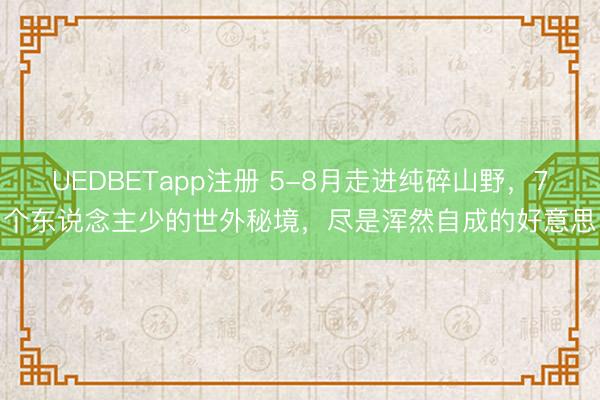 UEDBETapp注册 5-8月走进纯碎山野，7个东说念主少的世外秘境，尽是浑然自成的好意思