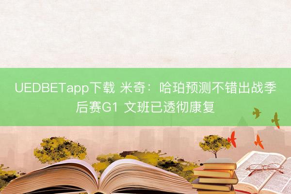 UEDBETapp下载 米奇：哈珀预测不错出战季后赛G1 文班已透彻康复