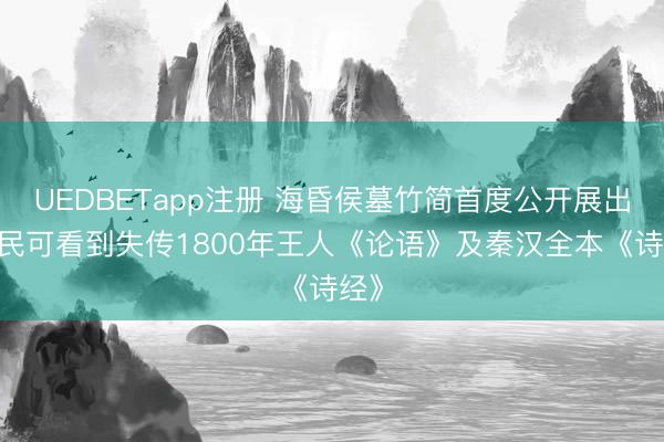 UEDBETapp注册 海昏侯墓竹简首度公开展出 市民可看到失传1800年王人《论语》及秦汉全本《诗经》
