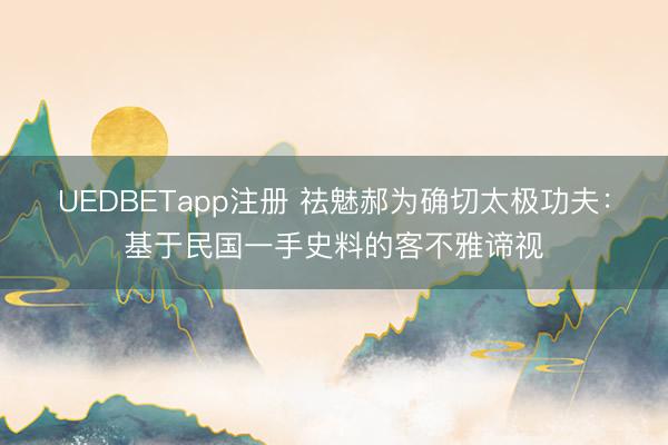 UEDBETapp注册 祛魅郝为确切太极功夫：基于民国一手史料的客不雅谛视