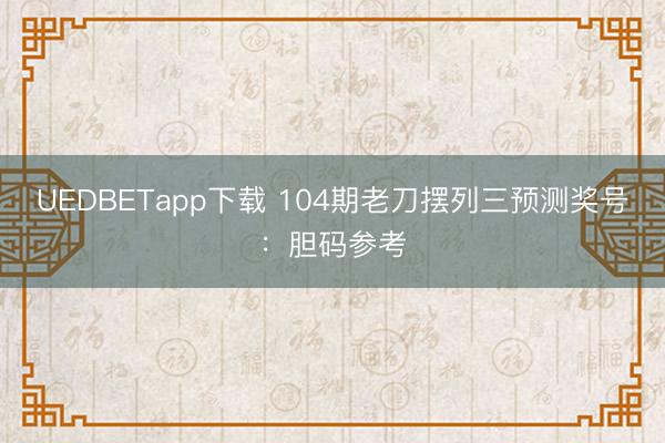 UEDBETapp下载 104期老刀摆列三预测奖号：胆码参考