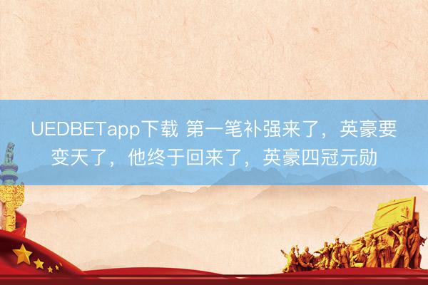 UEDBETapp下载 第一笔补强来了，英豪要变天了，他终于回来了，英豪四冠元勋