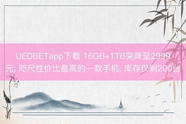 UEDBETapp下载 16GB+1TB突降至2999元, 咫尺性价比最高的一款手机, 库存仅剩200台
