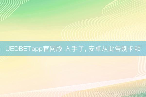 UEDBETapp官网版 入手了, 安卓从此告别卡顿