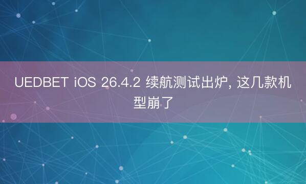 UEDBET iOS 26.4.2 续航测试出炉, 这几款机型崩了
