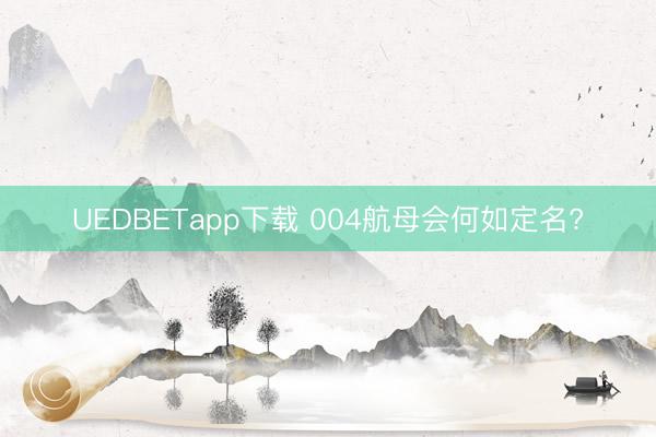 UEDBETapp下载 004航母会何如定名?