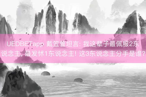 UEDBETapp 戴笠曾坦言: 我这辈子最佩服2东说念主, 最发怵1东说念主! 这3东说念主分手是谁?
