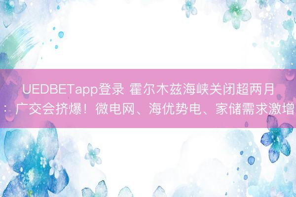 UEDBETapp登录 霍尔木兹海峡关闭超两月：广交会挤爆！微电网、海优势电、家储需求激增