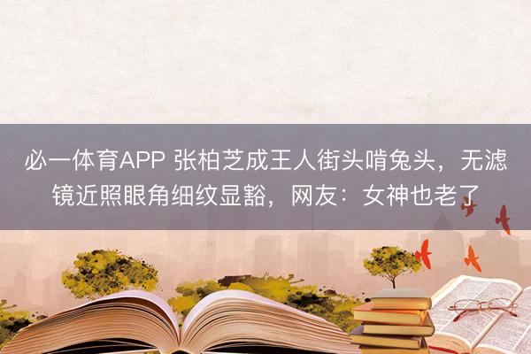 必一体育APP 张柏芝成王人街头啃兔头，无滤镜近照眼角细纹显豁，网友：女神也老了