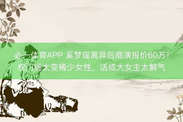 必一体育APP 奚梦瑶离异后商演报价60万！权门阔太变稀少女性，活成大女主太解气