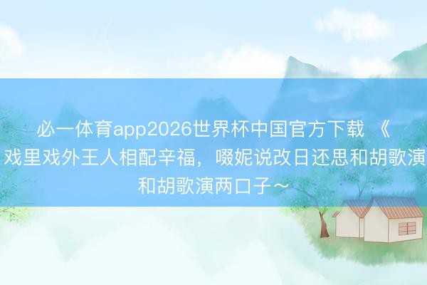 必一体育app2026世界杯中国官方下载 《握密探》戏里戏外王人相配辛福，啜妮说改日还思和胡歌演两口子～