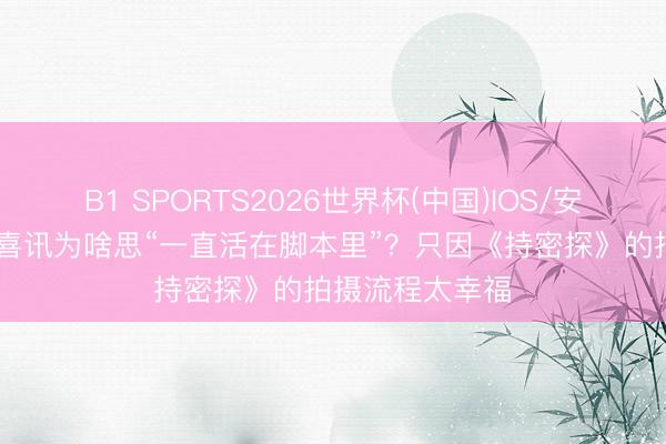 B1 SPORTS2026世界杯(中国)IOS/安卓官方下载 雷喜讯为啥思“一直活在脚本里”？只因《持密探》的拍摄流程太幸福